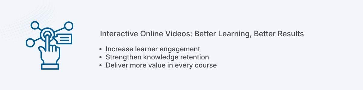 Interactive Online Videos: Better Learning, Better Results Increase learner engagement Strengthen knowledge retention Deliver more value in every course