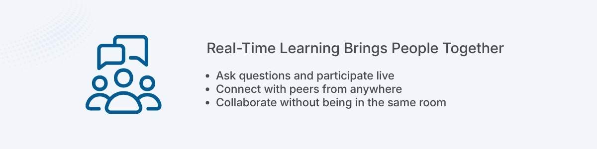 Real-Time Learning Brings People Together Ask questions and participate live Connect with peers from anywhere Collaborate without being in the same room