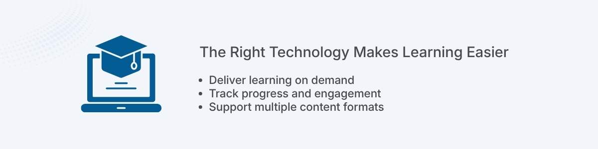 The Right Technology Makes Learning Easier Deliver learning on demand Track progress and engagement Support multiple content formats