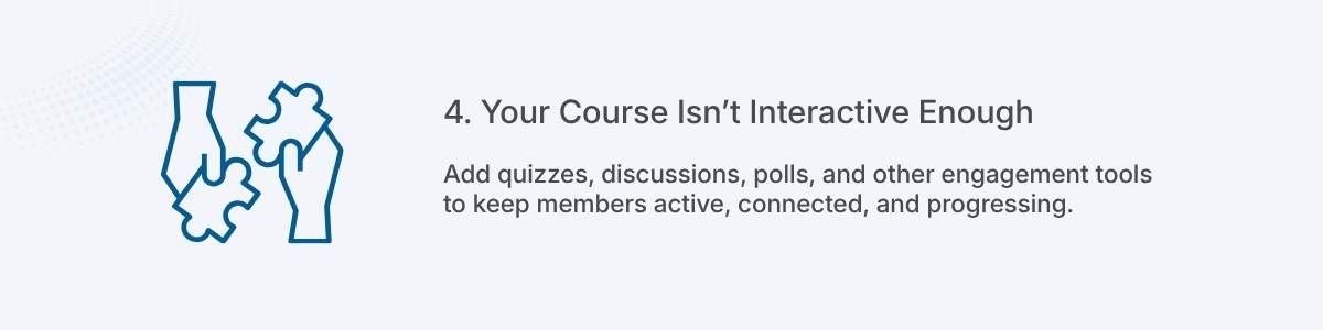 4. Your Course Isn’t Interactive Enough Add quizzes, discussions, polls, and other engagement tools to keep members active, connected, and progressing.