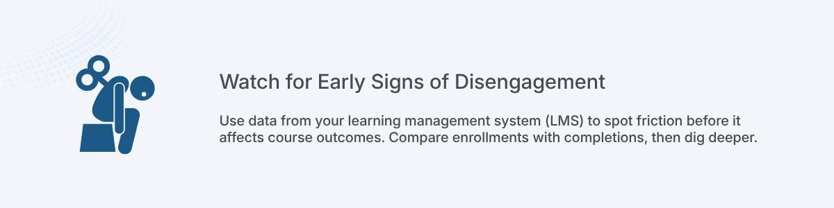 Watch for Early Signs of Disengagement Use data from your learning management system (LMS) to spot friction before it affects course outcomes. Compare enrollments with completions, then dig deeper.