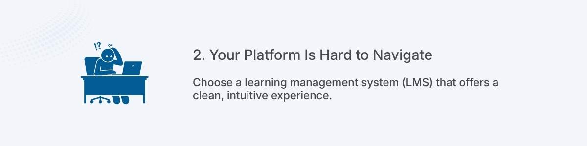 2. Your Platform Is Hard to Navigate Choose a learning management system (LMS) that offers a clean, intuitive experience.