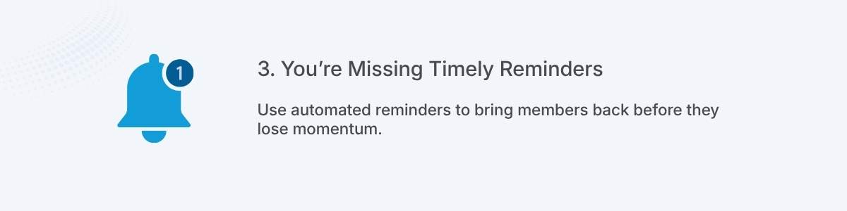 3. You’re Missing Timely Reminders Use automated reminders to bring members back before they lose momentum.
