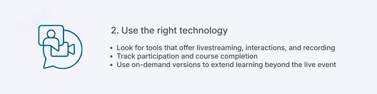2. Use the right technology Look for tools that offer livestreaming, interactions, and recording Track participation and course completion Use on-demand versions to extend learning beyond the live event