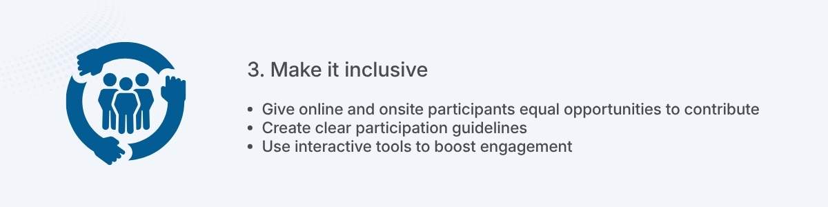 3. Make it inclusive Give online and onsite participants equal opportunities to contribute Create clear participation guidelines Use interactive tools to boost engagement