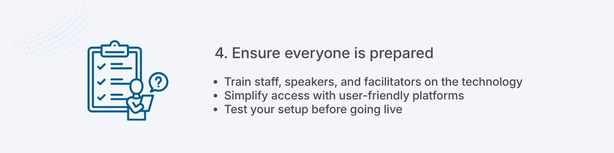 4. Ensure everyone is prepared Train staff, speakers, and facilitators on the technology Simplify access with user-friendly platforms Test your setup before going live
